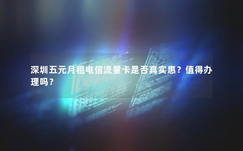 深圳五元月租电信流量卡是否真实惠？值得办理吗？