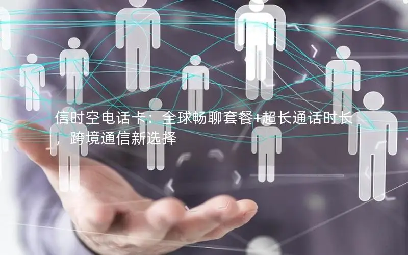 信时空电话卡：全球畅聊套餐+超长通话时长，跨境通信新选择