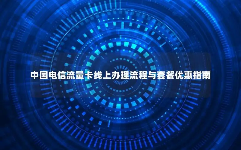 中国电信流量卡线上办理流程与套餐优惠指南