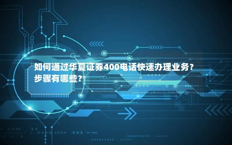 如何通过华夏证券400电话快速办理业务？步骤有哪些？