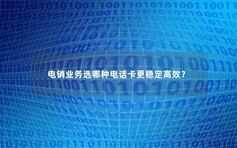 电销业务选哪种电话卡更稳定高效？