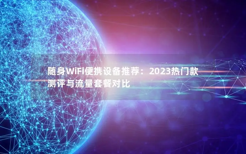 随身WiFi便携设备推荐：2023热门款测评与流量套餐对比