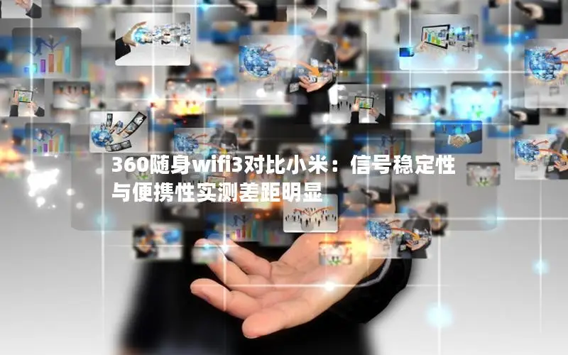 360随身wifi3对比小米：信号稳定性与便携性实测差距明显
