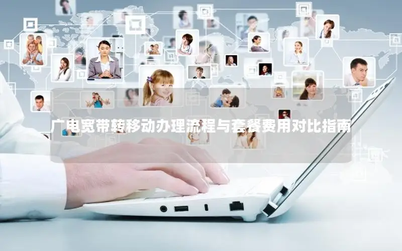 广电宽带转移动办理流程与套餐费用对比指南