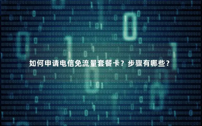 如何申请电信免流量套餐卡？步骤有哪些？