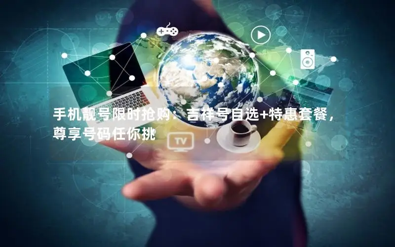 手机靓号限时抢购：吉祥号自选+特惠套餐，尊享号码任你挑