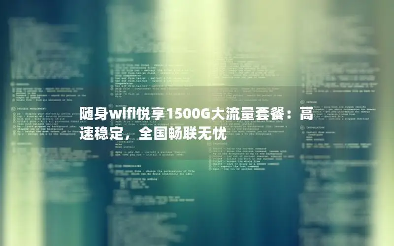 随身wifi悦享1500G大流量套餐：高速稳定，全国畅联无忧