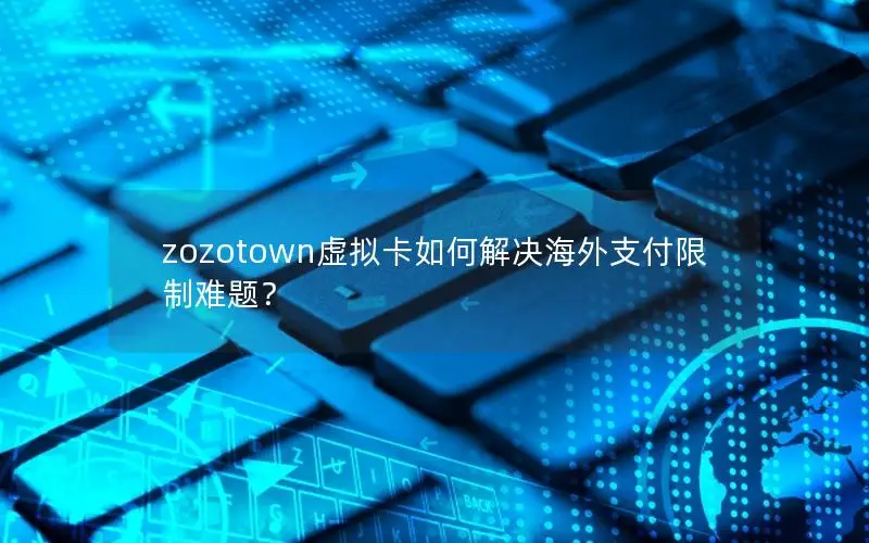 zozotown虚拟卡如何解决海外支付限制难题？