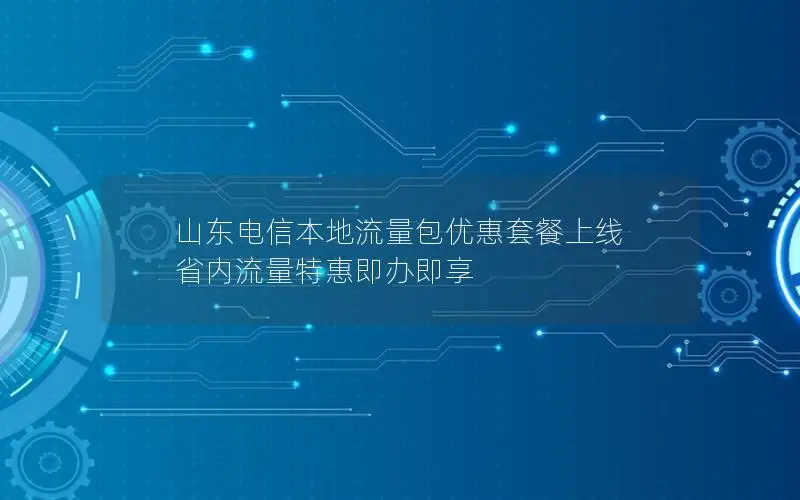 山东电信本地流量包优惠套餐上线 省内流量特惠即办即享