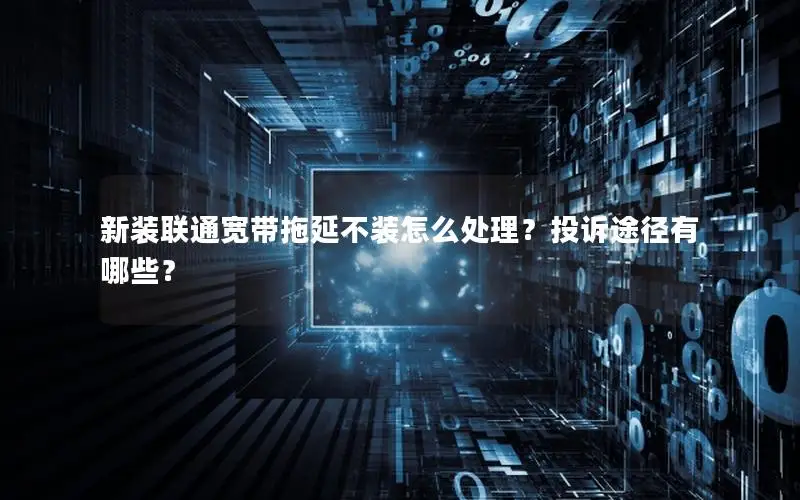 新装联通宽带拖延不装怎么处理？投诉途径有哪些？