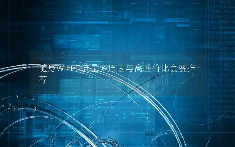 随身WiFi卡流量多原因与高性价比套餐推荐