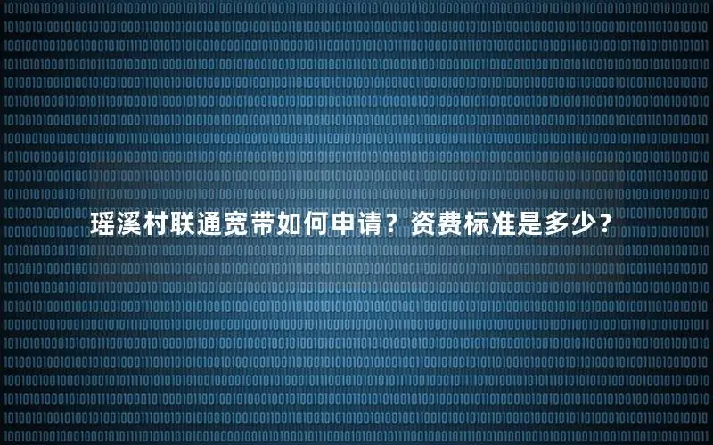 瑶溪村联通宽带如何申请？资费标准是多少？