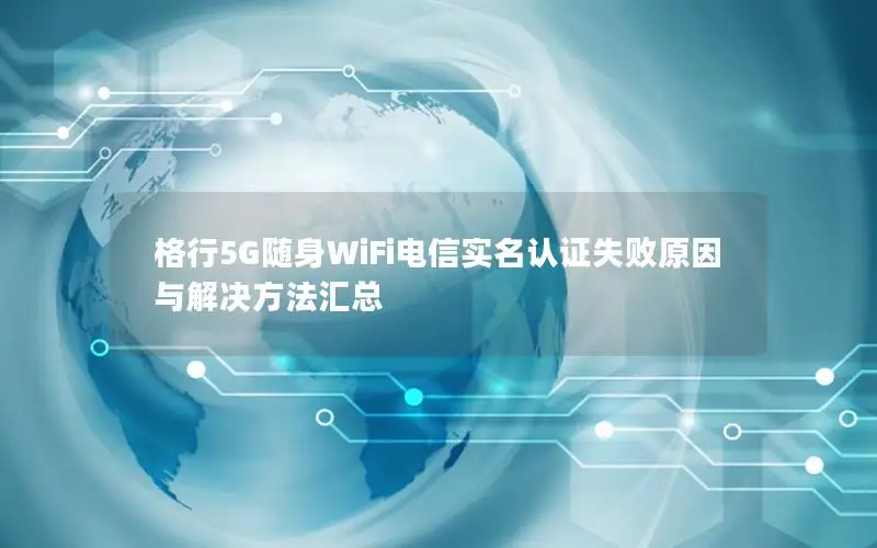 格行5G随身WiFi电信实名认证失败原因与解决方法汇总