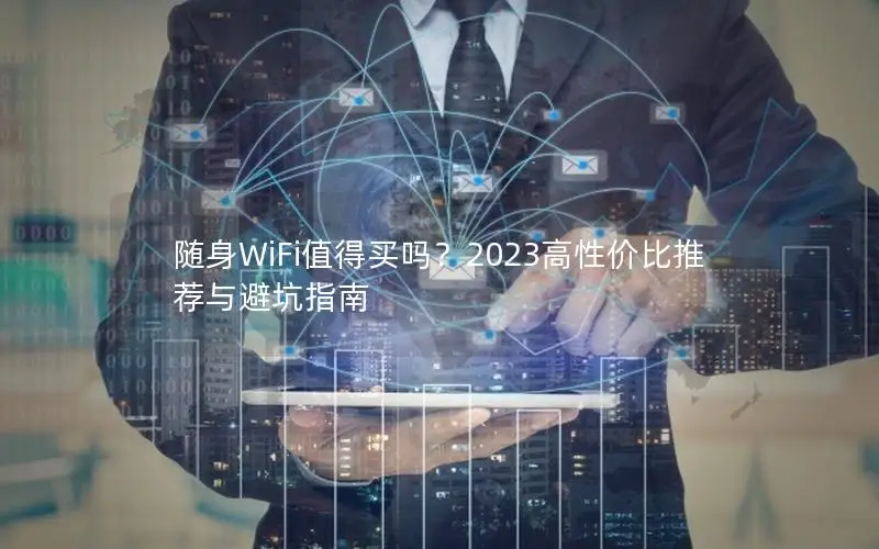 随身WiFi值得买吗？2023高性价比推荐与避坑指南
