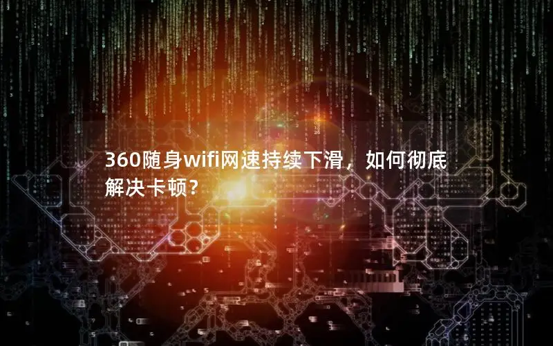 360随身wifi网速持续下滑，如何彻底解决卡顿？