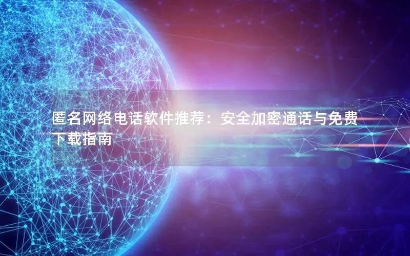 匿名网络电话软件推荐：安全加密通话与免费下载指南