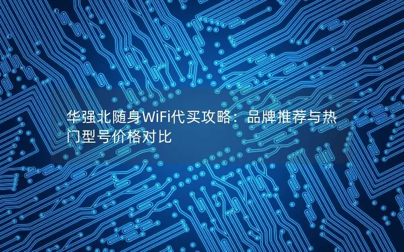 华强北随身WiFi代买攻略：品牌推荐与热门型号价格对比