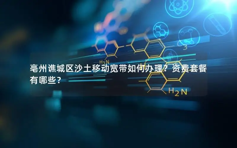 亳州谯城区沙土移动宽带如何办理？资费套餐有哪些？
