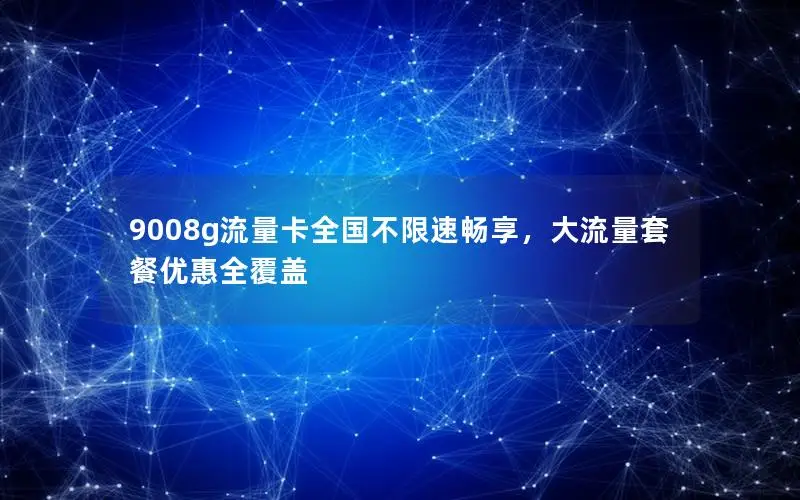 9008g流量卡全国不限速畅享，大流量套餐优惠全覆盖