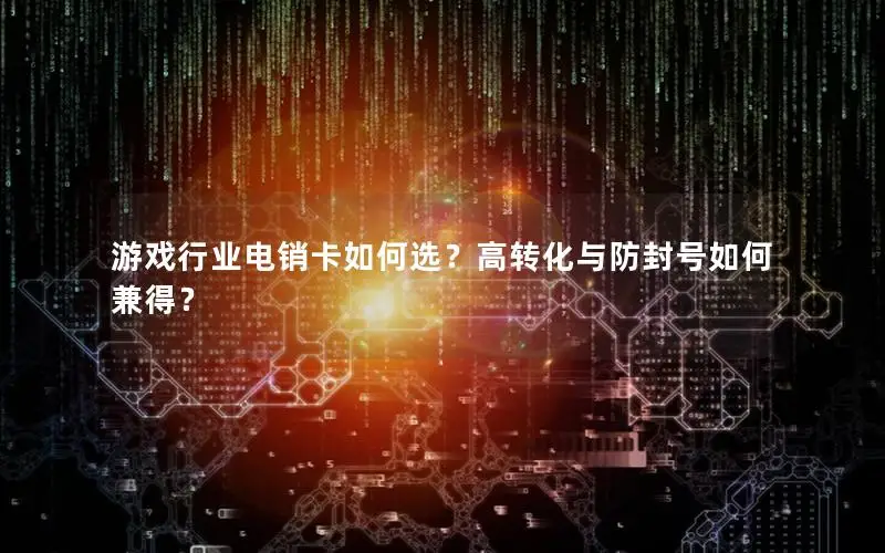 游戏行业电销卡如何选？高转化与防封号如何兼得？