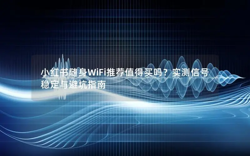 小红书随身WiFi推荐值得买吗？实测信号稳定与避坑指南