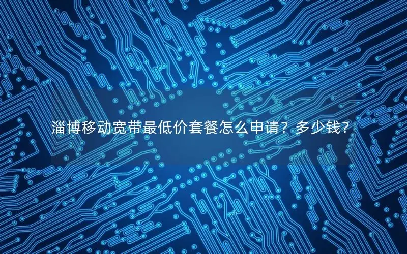 淄博移动宽带最低价套餐怎么申请？多少钱？