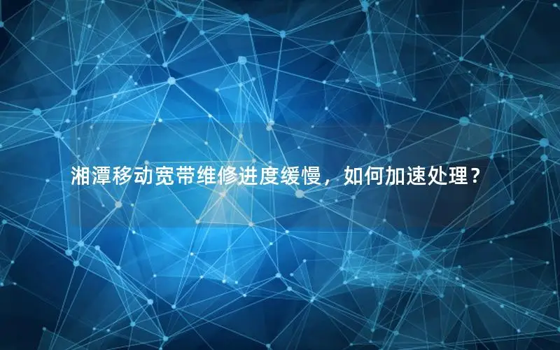 湘潭移动宽带维修进度缓慢，如何加速处理？