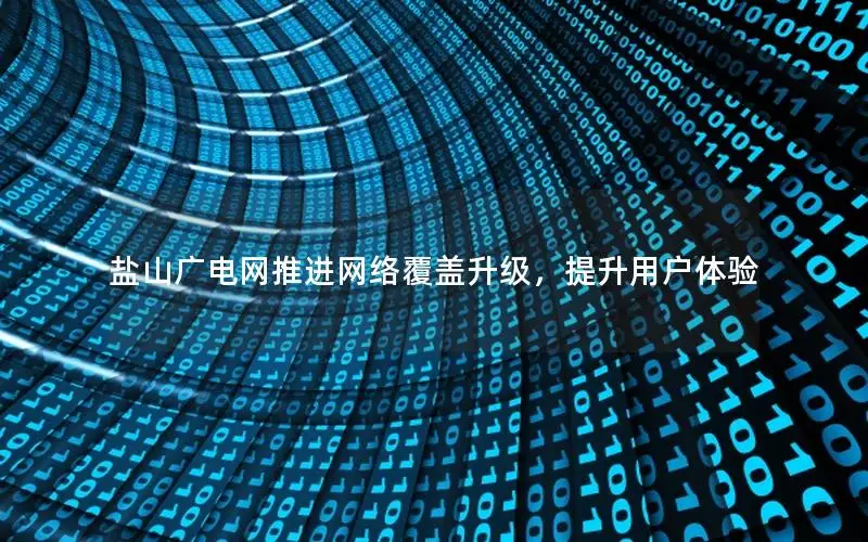 盐山广电网推进网络覆盖升级，提升用户体验