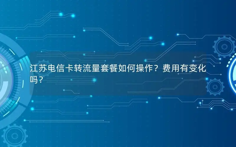 江苏电信卡转流量套餐如何操作？费用有变化吗？