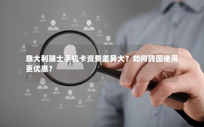 意大利瑞士手机卡资费差异大？如何跨国使用更优惠？