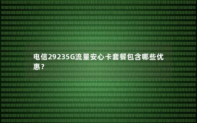 电信29235G流量安心卡套餐包含哪些优惠？