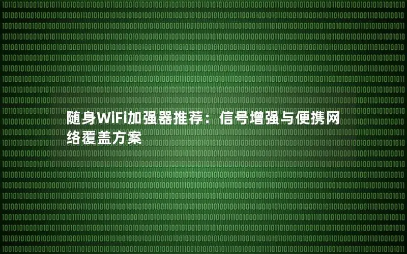 随身WiFi加强器推荐：信号增强与便携网络覆盖方案