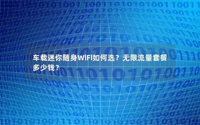 车载迷你随身WiFi如何选？无限流量套餐多少钱？