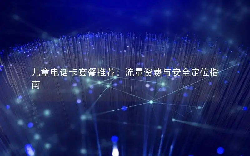 儿童电话卡套餐推荐：流量资费与安全定位指南