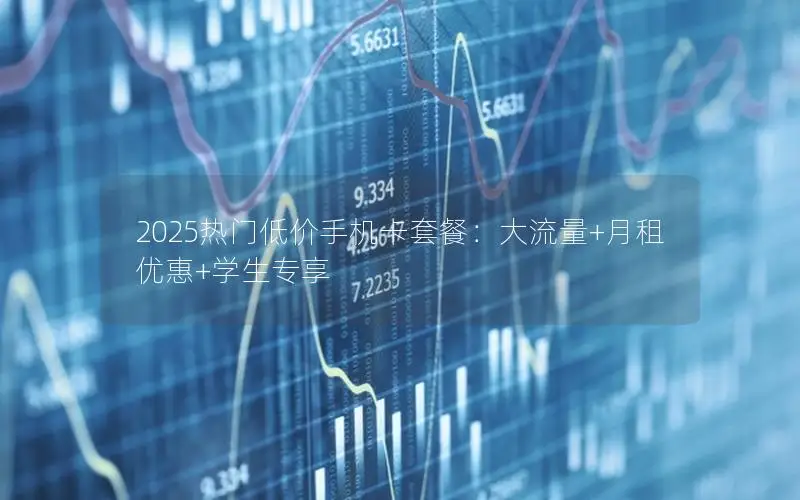 2025热门低价手机卡套餐：大流量+月租优惠+学生专享