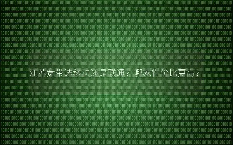 江苏宽带选移动还是联通？哪家性价比更高？