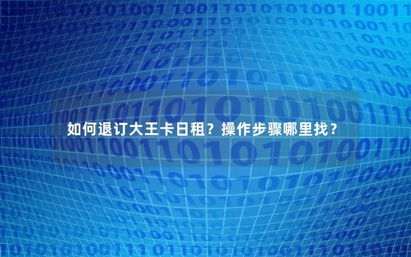 如何退订大王卡日租？操作步骤哪里找？