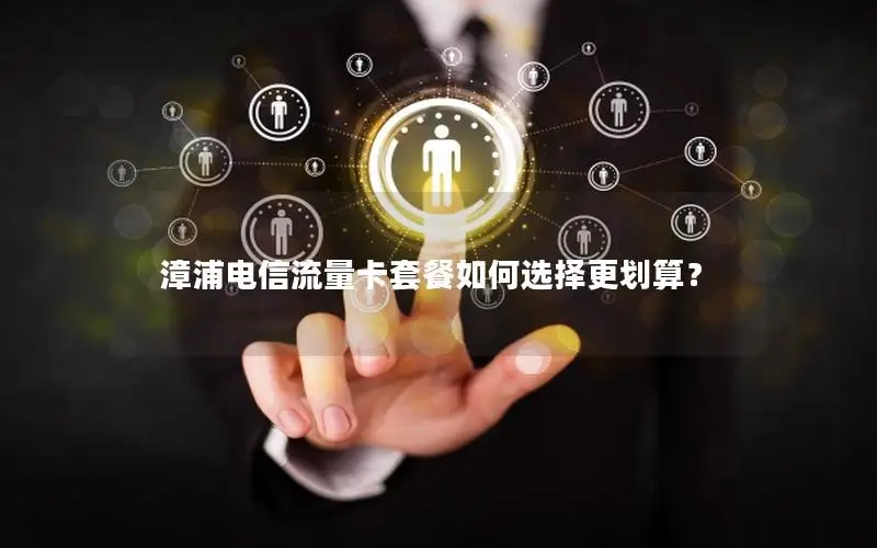 漳浦电信流量卡套餐如何选择更划算？