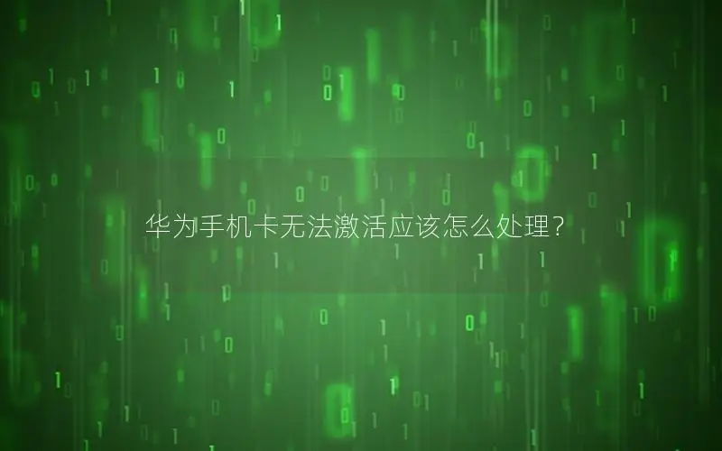 华为手机卡无法激活应该怎么处理？