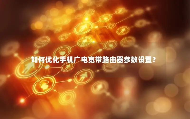 如何优化手机广电宽带路由器参数设置？