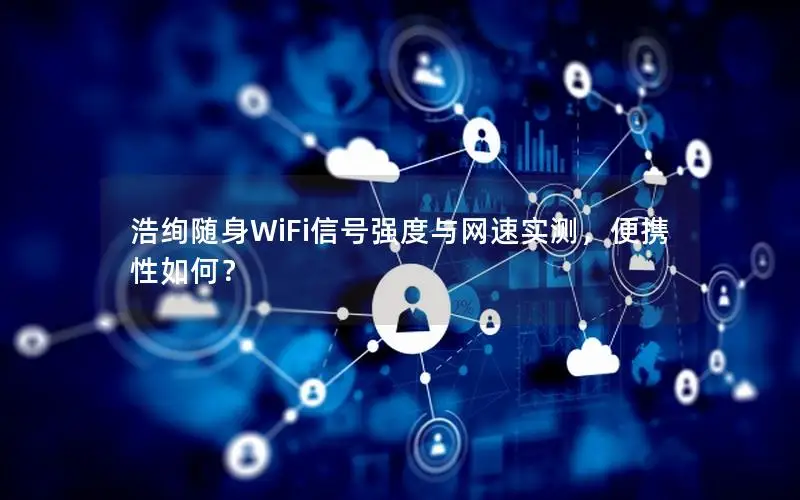 浩绚随身WiFi信号强度与网速实测，便携性如何？