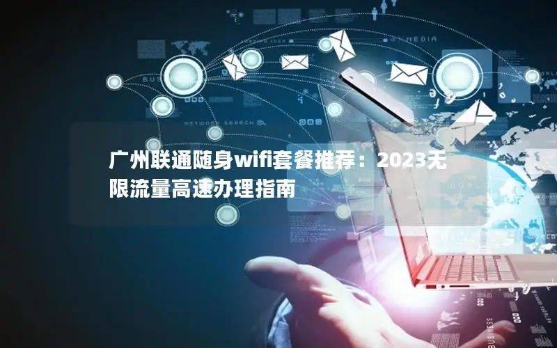 广州联通随身wifi套餐推荐：2023无限流量高速办理指南