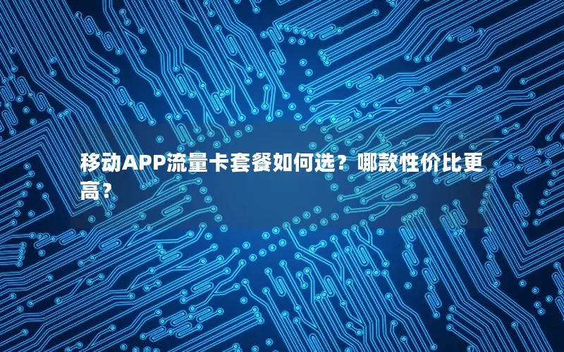 移动APP流量卡套餐如何选？哪款性价比更高？