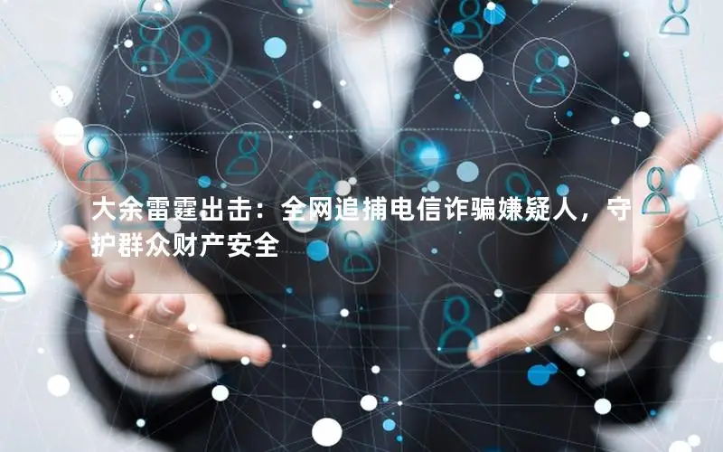 大余雷霆出击：全网追捕电信诈骗嫌疑人，守护群众财产安全