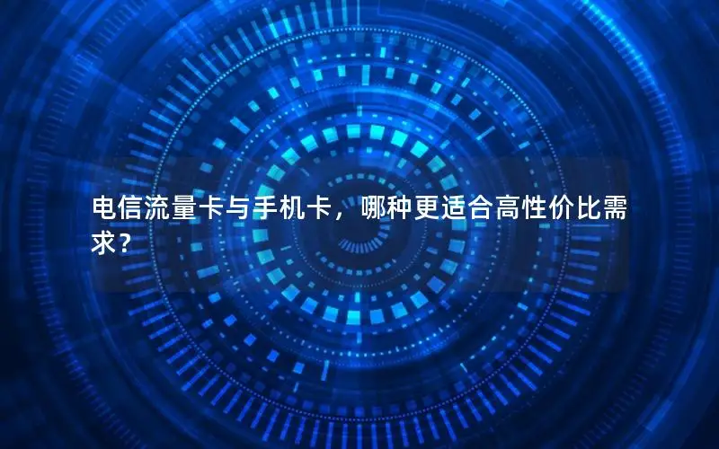 电信流量卡与手机卡，哪种更适合高性价比需求？