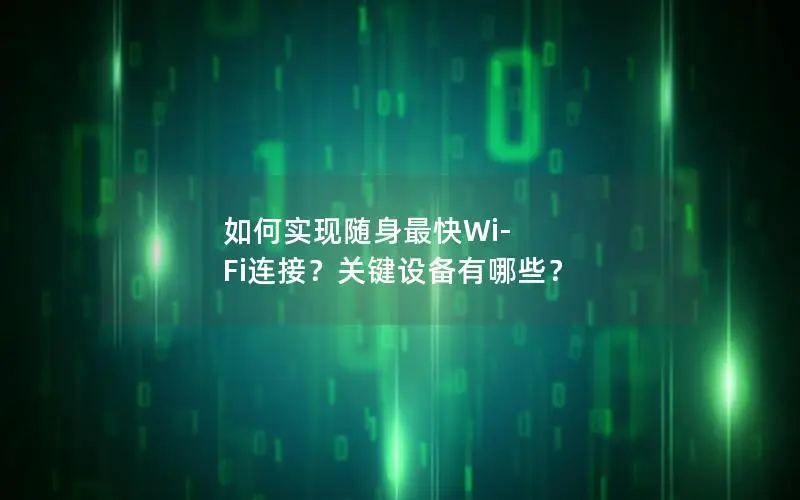 如何实现随身最快Wi-Fi连接？关键设备有哪些？