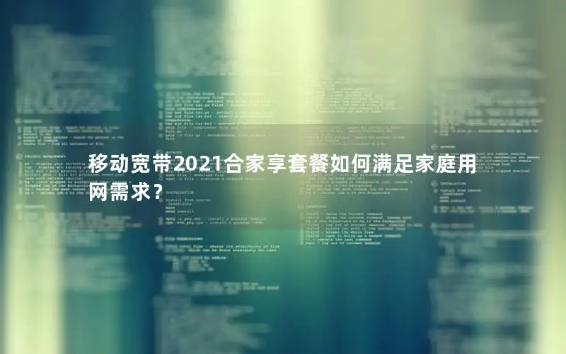 移动宽带2021合家享套餐如何满足家庭用网需求？