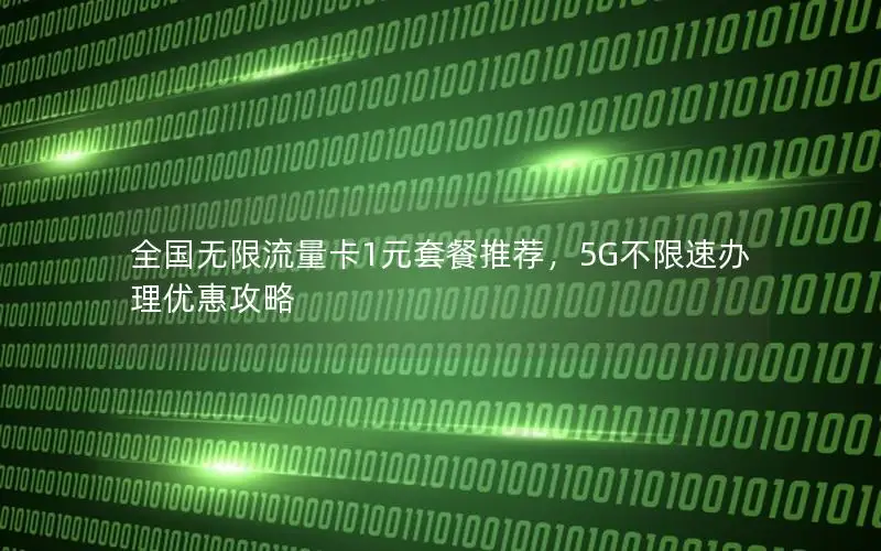 全国无限流量卡1元套餐推荐，5G不限速办理优惠攻略