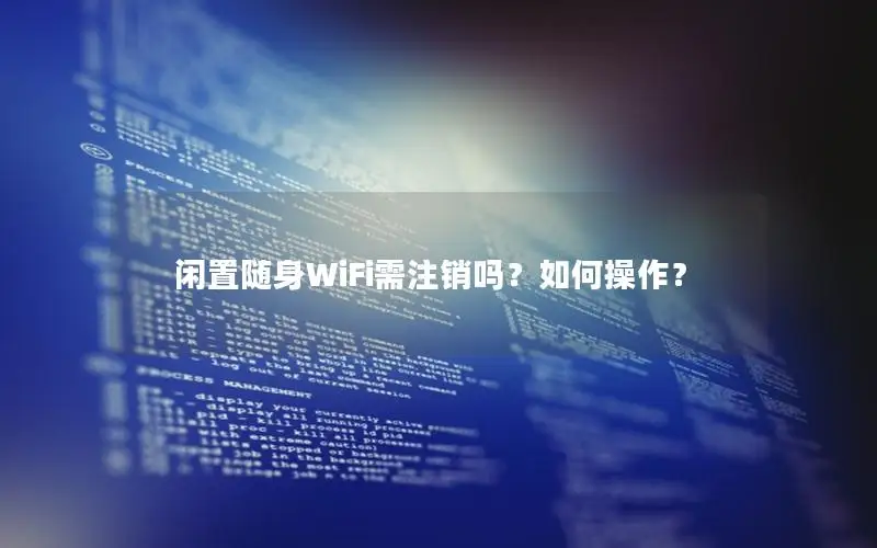 闲置随身WiFi需注销吗？如何操作？