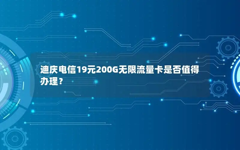 迪庆电信19元200G无限流量卡是否值得办理？